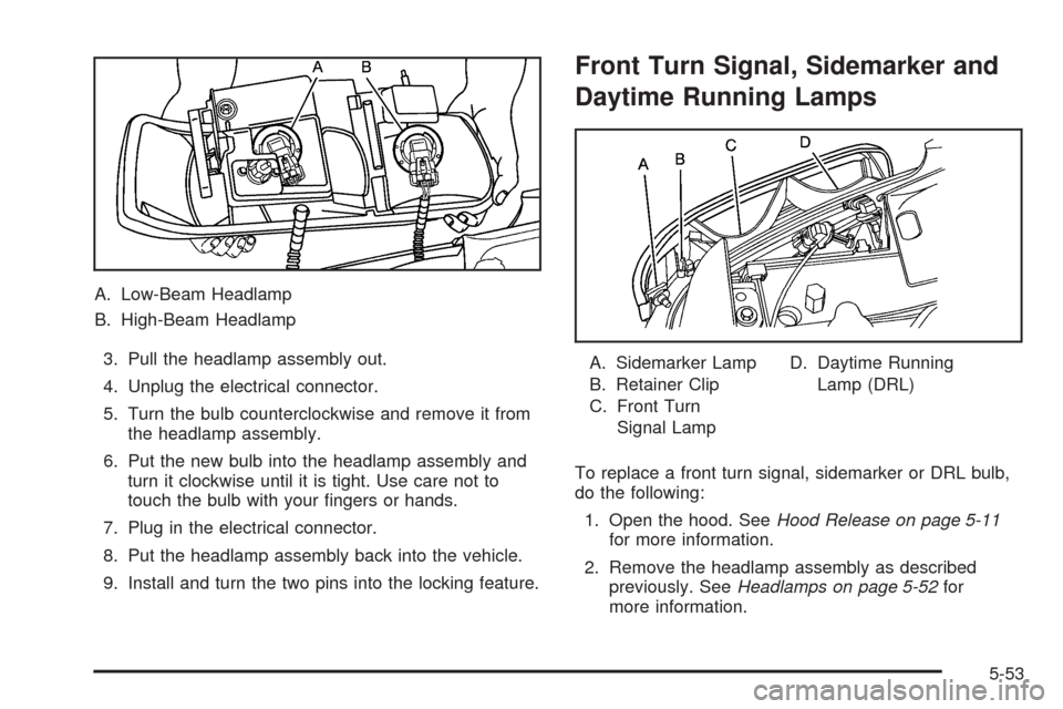 CHEVROLET SUBURBAN 2005 9.G Owners Manual A. Low-Beam Headlamp
B. High-Beam Headlamp
3. Pull the headlamp assembly out.
4. Unplug the electrical connector.
5. Turn the bulb counterclockwise and remove it from
the headlamp assembly.
6. Put the
