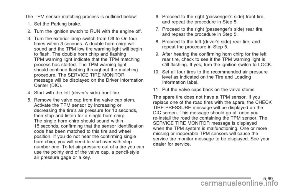 CHEVROLET SUBURBAN 2005 9.G Owners Manual The TPM sensor matching process is outlined below:
1. Set the Parking brake.
2. Turn the ignition switch to RUN with the engine off.
3. Turn the exterior lamp switch from Off to On four
times within 3