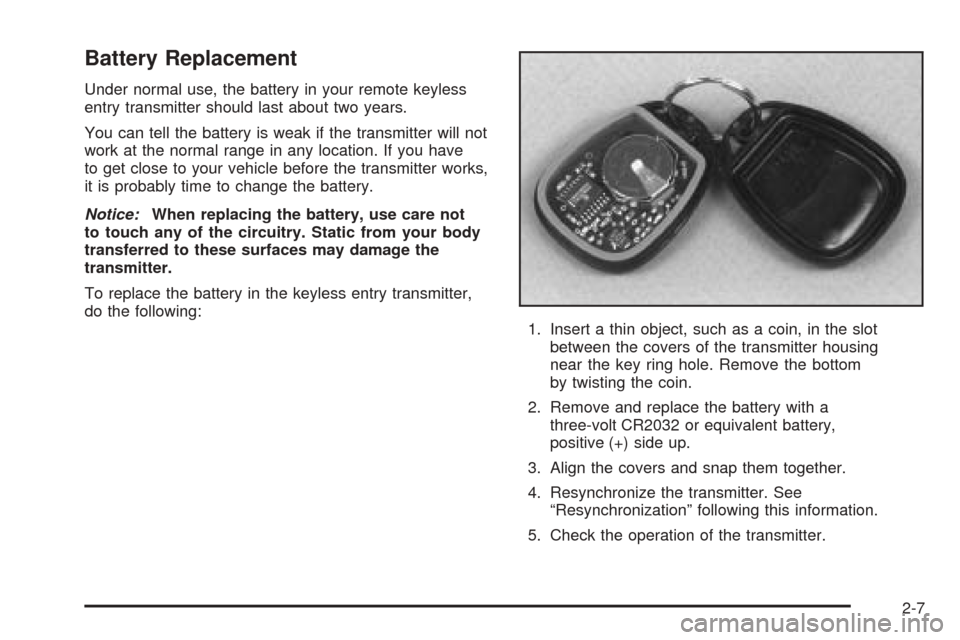 CHEVROLET SUBURBAN 2005 9.G Owners Manual Battery Replacement
Under normal use, the battery in your remote keyless
entry transmitter should last about two years.
You can tell the battery is weak if the transmitter will not
work at the normal 