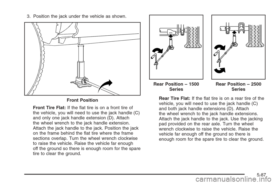CHEVROLET SUBURBAN 2006 9.G Owners Manual 3. Position the jack under the vehicle as shown.
Front Tire Flat:If the �at tire is on a front tire of
the vehicle, you will need to use the jack handle (C)
and only one jack handle extension (D). Att