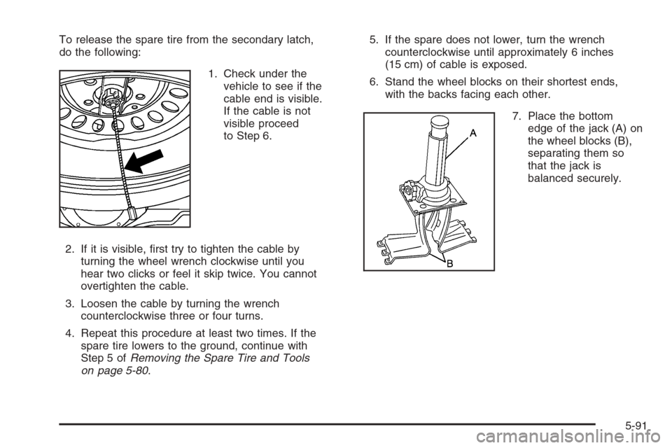 CHEVROLET SUBURBAN 2006 9.G Owners Manual To release the spare tire from the secondary latch,
do the following:
1. Check under the
vehicle to see if the
cable end is visible.
If the cable is not
visible proceed
to Step 6.
2. If it is visible, CHEVROLET SUBURBAN 2006 9.G Owners Manual To release the spare tire from the secondary latch,
do the following:
1. Check under the
vehicle to see if the
cable end is visible.
If the cable is not
visible proceed
to Step 6.
2. If it is visible,