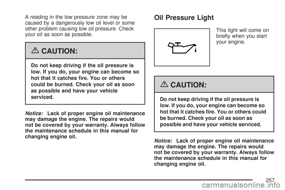 CHEVROLET SUBURBAN 2007 10.G Owners Manual A reading in the low pressure zone may be
caused by a dangerously low oil level or some
other problem causing low oil pressure. Check
your oil as soon as possible.
{CAUTION:
Do not keep driving if the