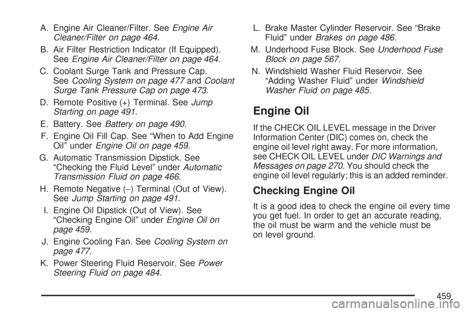 CHEVROLET SUBURBAN 2007 10.G Owners Manual A. Engine Air Cleaner/Filter. SeeEngine Air
Cleaner/Filter on page 464.
B. Air Filter Restriction Indicator (If Equipped).
SeeEngine Air Cleaner/Filter on page 464.
C. Coolant Surge Tank and Pressure 