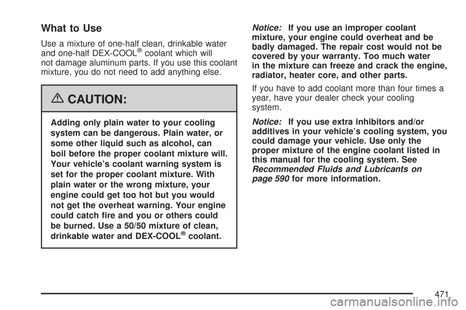 CHEVROLET SUBURBAN 2007 10.G Owners Manual What to Use
Use a mixture of one-half clean, drinkable water
and one-half DEX-COOL®coolant which will
not damage aluminum parts. If you use this coolant
mixture, you do not need to add anything else.