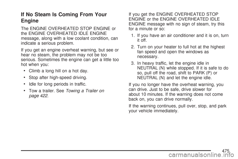 CHEVROLET SUBURBAN 2007 10.G Owners Manual If No Steam Is Coming From Your
Engine
The ENGINE OVERHEATED STOP ENGINE or
the ENGINE OVERHEATED IDLE ENGINE
message, along with a low coolant condition, can
indicate a serious problem.
If you get an