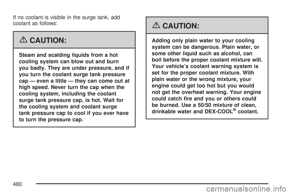 CHEVROLET SUBURBAN 2007 10.G Owners Manual If no coolant is visible in the surge tank, add
coolant as follows:
{CAUTION:
Steam and scalding liquids from a hot
cooling system can blow out and burn
you badly. They are under pressure, and if
you CHEVROLET SUBURBAN 2007 10.G Owners Manual If no coolant is visible in the surge tank, add
coolant as follows:
{CAUTION:
Steam and scalding liquids from a hot
cooling system can blow out and burn
you badly. They are under pressure, and if
you