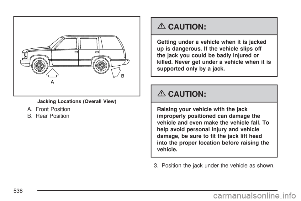 CHEVROLET SUBURBAN 2007 10.G Owners Manual A. Front Position
B. Rear Position
{CAUTION:
Getting under a vehicle when it is jacked
up is dangerous. If the vehicle slips off
the jack you could be badly injured or
killed. Never get under a vehicl