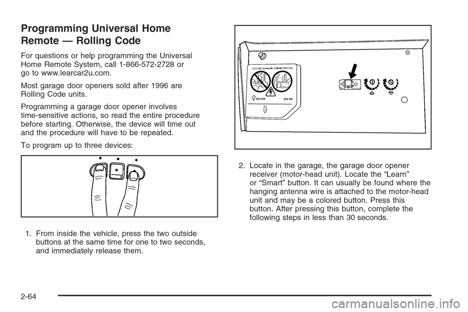 CHEVROLET SUBURBAN 2008 10.G Owners Manual Programming Universal Home
Remote — Rolling Code
For questions or help programming the Universal
Home Remote System, call 1-866-572-2728 or
go to www.learcar2u.com.
Most garage door openers sold aft CHEVROLET SUBURBAN 2008 10.G Owners Manual Programming Universal Home
Remote — Rolling Code
For questions or help programming the Universal
Home Remote System, call 1-866-572-2728 or
go to www.learcar2u.com.
Most garage door openers sold aft