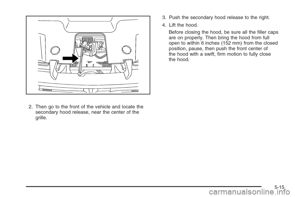 CHEVROLET SUBURBAN 2008 10.G Owners Manual 2. Then go to the front of the vehicle and locate the
secondary hood release, near the center of the
grille.3. Push the secondary hood release to the right.
4. Lift the hood.
Before closing the hood, 