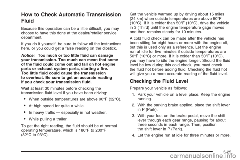 CHEVROLET SUBURBAN 2008 10.G Owners Manual How to Check Automatic Transmission
Fluid
Because this operation can be a little difficult, you may
choose to have this done at the dealer/retailer service
department.
If you do it yourself, be sure t