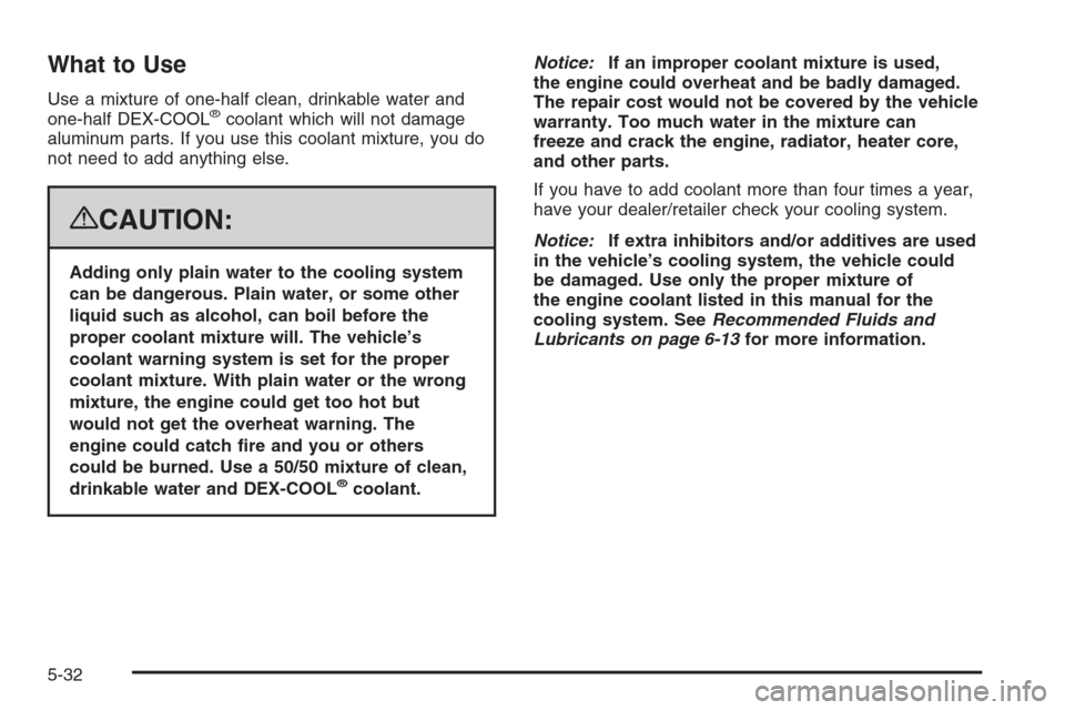 CHEVROLET SUBURBAN 2008 10.G Owners Manual What to Use
Use a mixture of one-half clean, drinkable water and
one-half DEX-COOL®coolant which will not damage
aluminum parts. If you use this coolant mixture, you do
not need to add anything else.