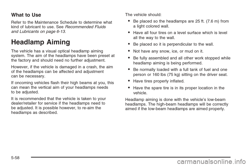 CHEVROLET SUBURBAN 2008 10.G Owners Manual What to Use
Refer to the Maintenance Schedule to determine what
kind of lubricant to use. SeeRecommended Fluids
and Lubricants on page 6-13.
Headlamp Aiming
The vehicle has a visual optical headlamp a