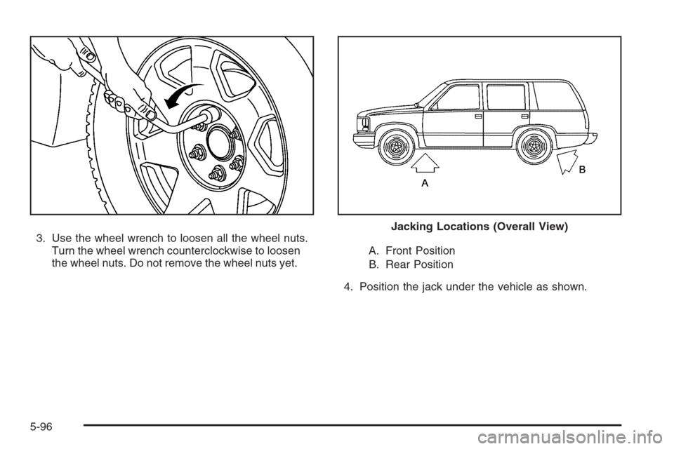 CHEVROLET SUBURBAN 2008 10.G Owners Manual 3. Use the wheel wrench to loosen all the wheel nuts.
Turn the wheel wrench counterclockwise to loosen
the wheel nuts. Do not remove the wheel nuts yet.A. Front Position
B. Rear Position
4. Position t