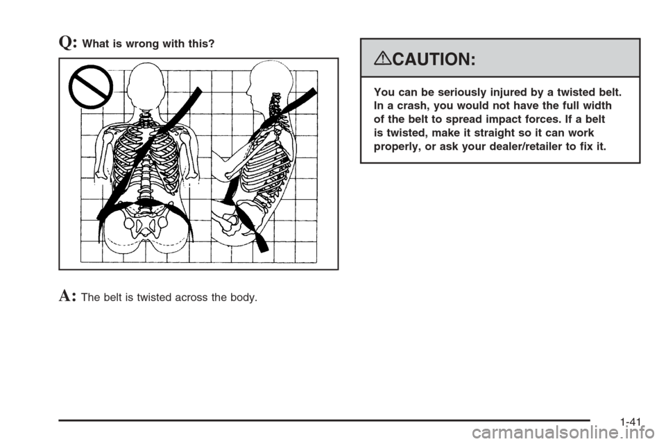 CHEVROLET SUBURBAN 2008 10.G Service Manual Q:What is wrong with this?
A:The belt is twisted across the body.
{CAUTION:
You can be seriously injured by a twisted belt.
In a crash, you would not have the full width
of the belt to spread impact f