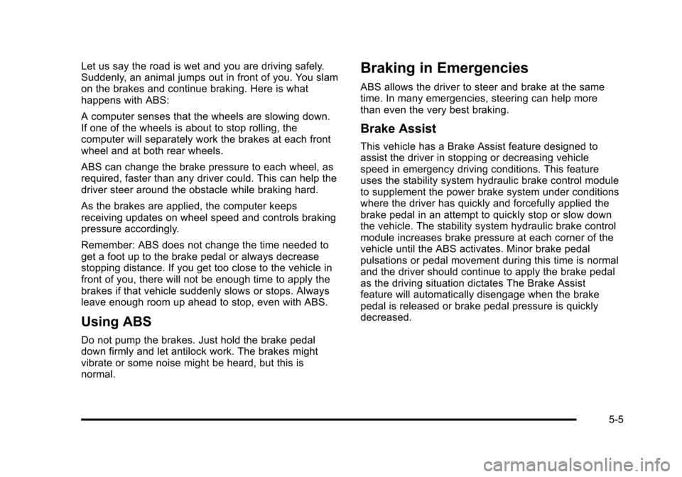 CHEVROLET SUBURBAN 2010 10.G Owners Manual Let us say the road is wet and you are driving safely.
Suddenly, an animal jumps out in front of you. You slam
on the brakes and continue braking. Here is what
happens with ABS:
A computer senses that