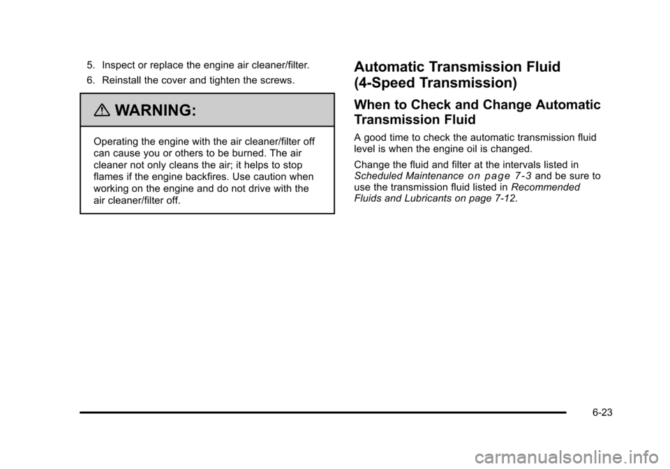 CHEVROLET SUBURBAN 2010 10.G Owners Manual 5. Inspect or replace the engine air cleaner/filter.
6. Reinstall the cover and tighten the screws.
{WARNING:
Operating the engine with the air cleaner/filter off
can cause you or others to be burned.