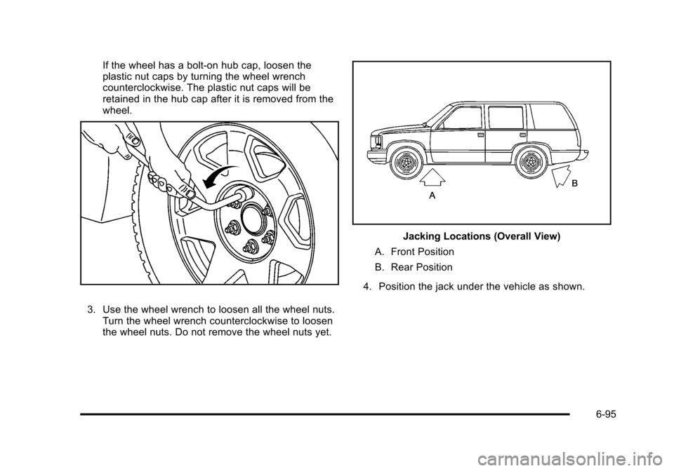 CHEVROLET SUBURBAN 2010 10.G Owners Manual If the wheel has a bolt-on hub cap, loosen the
plastic nut caps by turning the wheel wrench
counterclockwise. The plastic nut caps will be
retained in the hub cap after it is removed from the
wheel.
3 CHEVROLET SUBURBAN 2010 10.G Owners Manual If the wheel has a bolt-on hub cap, loosen the
plastic nut caps by turning the wheel wrench
counterclockwise. The plastic nut caps will be
retained in the hub cap after it is removed from the
wheel.
3