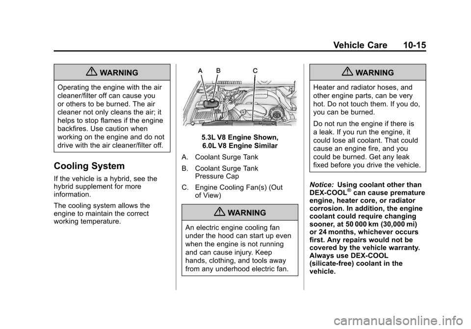 CHEVROLET SUBURBAN 2012 10.G Owners Manual Black plate (15,1)Chevrolet Tahoe/Suburban Owner Manual - 2012
Vehicle Care 10-15
{WARNING
Operating the engine with the air
cleaner/filter off can cause you
or others to be burned. The air
cleaner no CHEVROLET SUBURBAN 2012 10.G Owners Manual Black plate (15,1)Chevrolet Tahoe/Suburban Owner Manual - 2012
Vehicle Care 10-15
{WARNING
Operating the engine with the air
cleaner/filter off can cause you
or others to be burned. The air
cleaner no