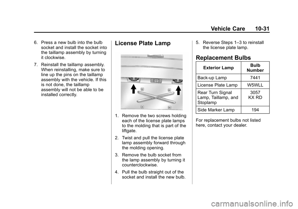 CHEVROLET SUBURBAN 2014 10.G Owners Manual (31,1)Chevrolet Tahoe/Suburban Owner Manual (GMNA-Localizing-U.S./Canada/
Mexico-6081502) - 2014 - crc2 - 9/17/13
Vehicle Care 10-31
6. Press a new bulb into the bulbsocket and install the socket into CHEVROLET SUBURBAN 2014 10.G Owners Manual (31,1)Chevrolet Tahoe/Suburban Owner Manual (GMNA-Localizing-U.S./Canada/
Mexico-6081502) - 2014 - crc2 - 9/17/13
Vehicle Care 10-31
6. Press a new bulb into the bulbsocket and install the socket into