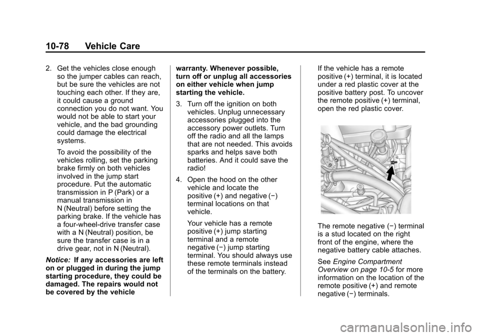 CHEVROLET SUBURBAN 2014 10.G Owners Manual (78,1)Chevrolet Tahoe/Suburban Owner Manual (GMNA-Localizing-U.S./Canada/
Mexico-6081502) - 2014 - crc2 - 9/17/13
10-78 Vehicle Care
2. Get the vehicles close enoughso the jumper cables can reach,
but CHEVROLET SUBURBAN 2014 10.G Owners Manual (78,1)Chevrolet Tahoe/Suburban Owner Manual (GMNA-Localizing-U.S./Canada/
Mexico-6081502) - 2014 - crc2 - 9/17/13
10-78 Vehicle Care
2. Get the vehicles close enoughso the jumper cables can reach,
but
