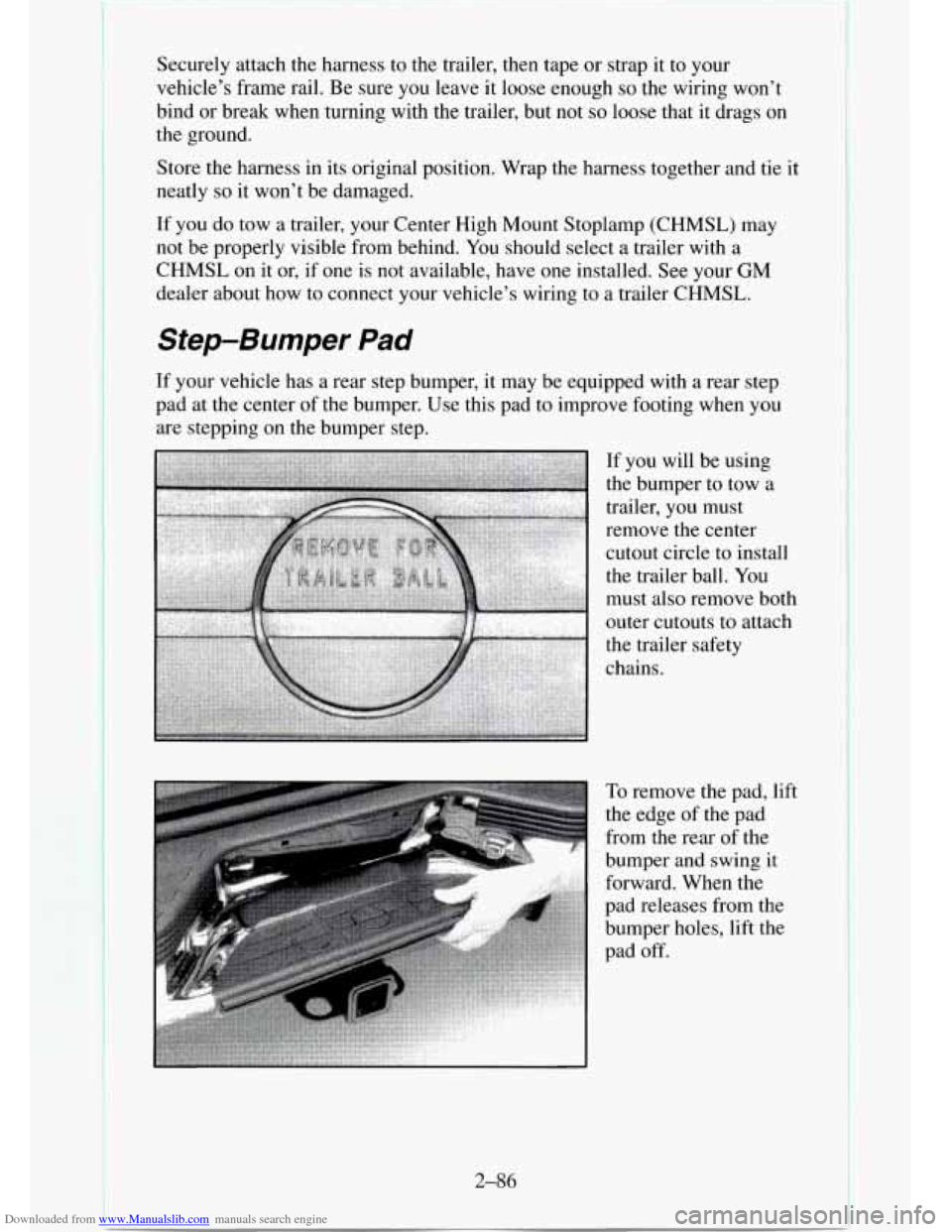 CHEVROLET TAHOE 1995 1.G Owners Manual Downloaded from www.Manualslib.com manuals search engine Securely attach the harness to the trailer, then tape or strap it to your
vehicle’s frame rail.
Be sure you leave it loose enough so t CHEVROLET TAHOE 1995 1.G Owners Manual Downloaded from www.Manualslib.com manuals search engine Securely attach the harness to the trailer, then tape or strap it to your
vehicle’s frame rail.
Be sure you leave it loose enough so t