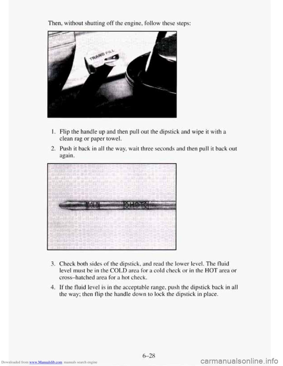 CHEVROLET TAHOE 1995 1.G Owners Manual Downloaded from www.Manualslib.com manuals search engine Then, without shutting off the engine, follow these steps:
1. Flip the handle up and then pull out the dipstick and wipe it with a
clean CHEVROLET TAHOE 1995 1.G Owners Manual Downloaded from www.Manualslib.com manuals search engine Then, without shutting off the engine, follow these steps:
1. Flip the handle up and then pull out the dipstick and wipe it with a
clean