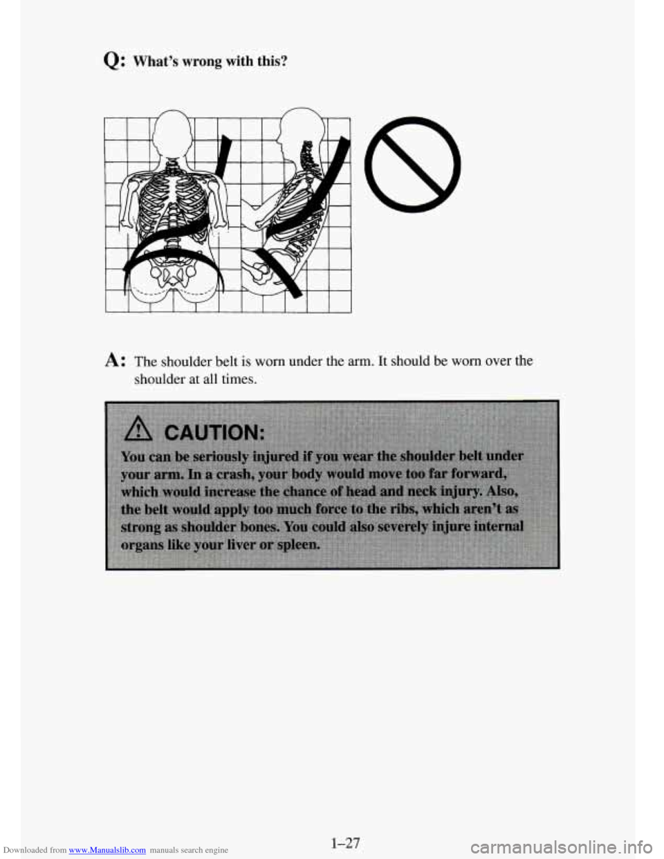 CHEVROLET TAHOE 1995 1.G Service Manual Downloaded from www.Manualslib.com manuals search engine Q: Whats wrong with this?
I
A: The shoulder belt is worn under the arm. It should be worn over the
shoulder at all times.
1-27 CHEVROLET TAHOE 1995 1.G Service Manual Downloaded from www.Manualslib.com manuals search engine Q: Whats wrong with this?
I
A: The shoulder belt is worn under the arm. It should be worn over the
shoulder at all times.
1-27