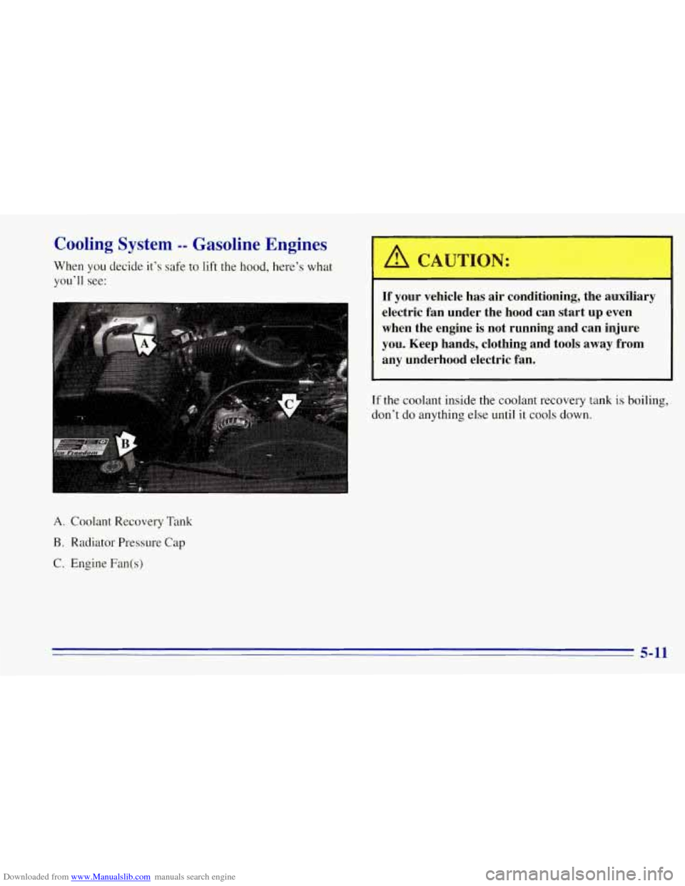 CHEVROLET TAHOE 1996 1.G Owners Manual Downloaded from www.Manualslib.com manuals search engine Cooling System -- Gasoline Engines
When you decide it’s safe to lift the hood, here’s what
you’ll see:
A. Coolant Recovery Tank
CHEVROLET TAHOE 1996 1.G Owners Manual Downloaded from www.Manualslib.com manuals search engine Cooling System -- Gasoline Engines
When you decide it’s safe to lift the hood, here’s what
you’ll see:
A. Coolant Recovery Tank