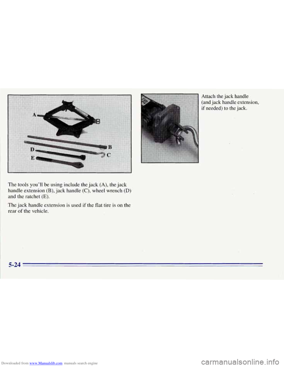 CHEVROLET TAHOE 1996 1.G Owners Manual Downloaded from www.Manualslib.com manuals search engine Attach  the jack handle . , 
(and jack  handle extension, 
if  needed) to  the jack. 
The  tools you’ll be using  include the jack 
(A), the  CHEVROLET TAHOE 1996 1.G Owners Manual Downloaded from www.Manualslib.com manuals search engine Attach  the jack handle . , 
(and jack  handle extension, 
if  needed) to  the jack. 
The  tools you’ll be using  include the jack 
(A), the