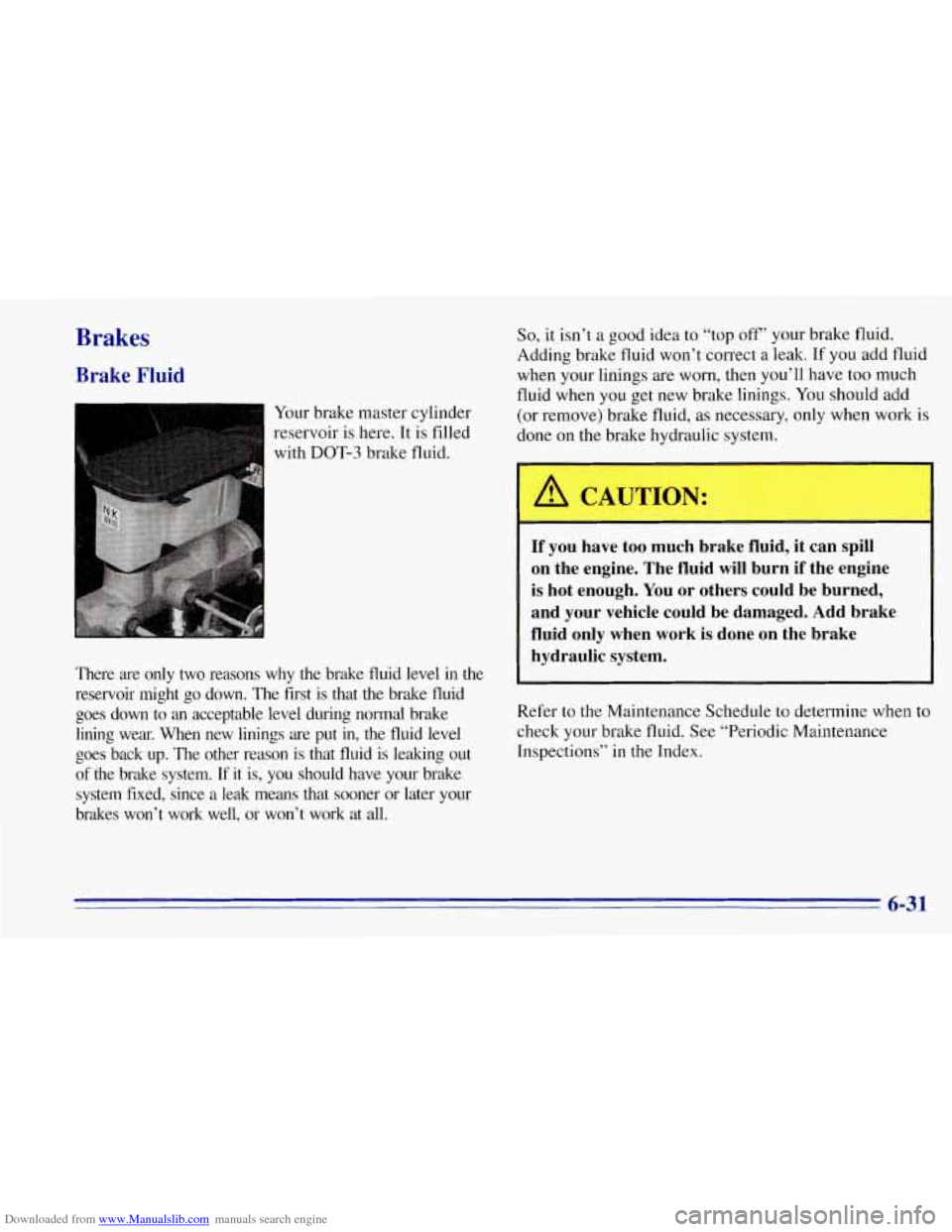 CHEVROLET TAHOE 1996 1.G Owners Manual Downloaded from www.Manualslib.com manuals search engine Brakes
Brake Fluid
Your brake master cylinder
reservoir
is here. It is filled
with
DOT-3 brake fluid.
There are only two reasons CHEVROLET TAHOE 1996 1.G Owners Manual Downloaded from www.Manualslib.com manuals search engine Brakes
Brake Fluid
Your brake master cylinder
reservoir
is here. It is filled
with
DOT-3 brake fluid.
There are only two reasons