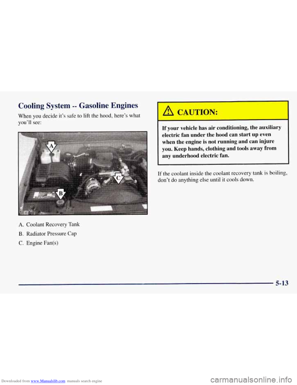CHEVROLET TAHOE 1997 1.G Owners Manual Downloaded from www.Manualslib.com manuals search engine Cooling System -- Gasoline Engines
When you decide it’s safe to lift the hood, here’s what
you’ll see:
A. Coolant Recovery Tank
CHEVROLET TAHOE 1997 1.G Owners Manual Downloaded from www.Manualslib.com manuals search engine Cooling System -- Gasoline Engines
When you decide it’s safe to lift the hood, here’s what
you’ll see:
A. Coolant Recovery Tank