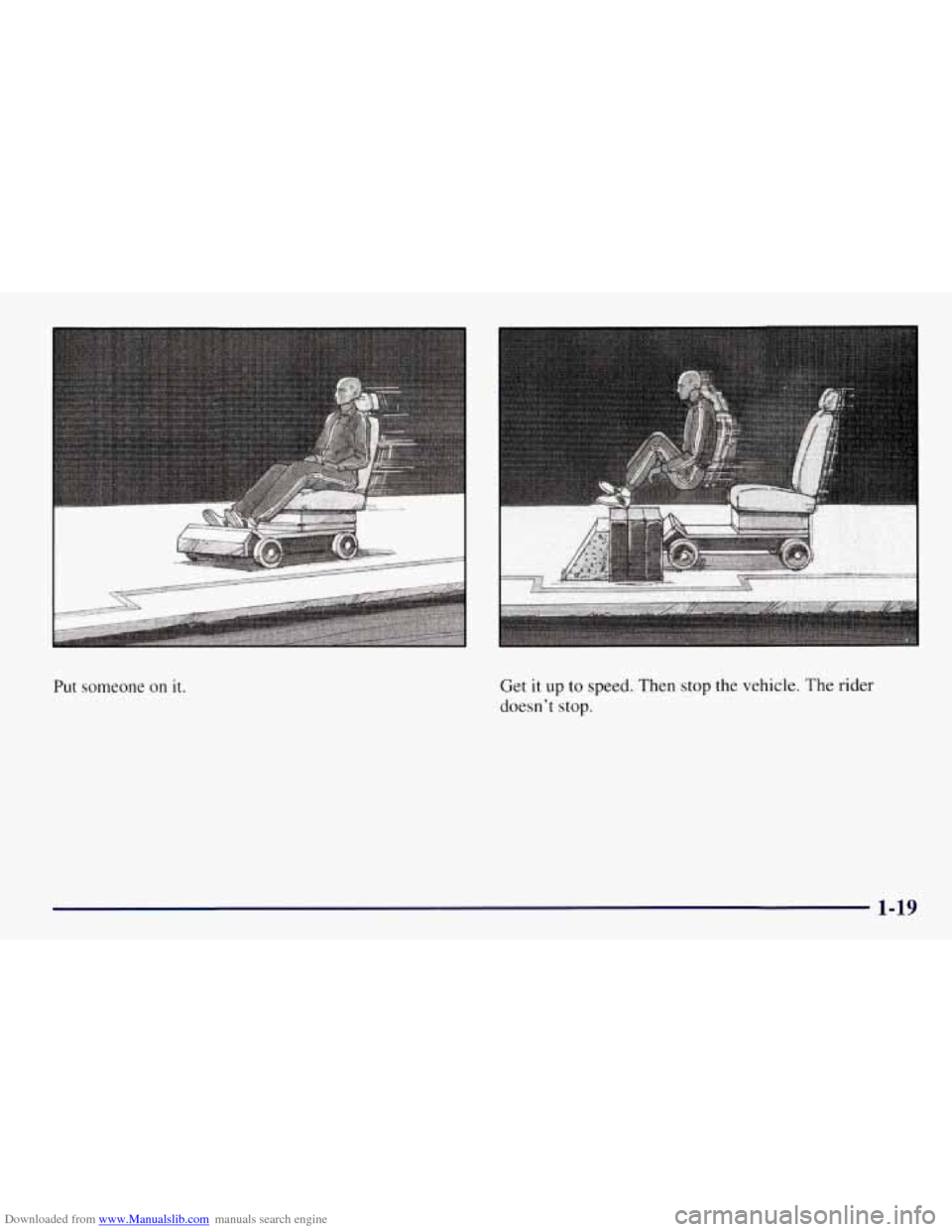 CHEVROLET TAHOE 1997 1.G Owners Manual Downloaded from www.Manualslib.com manuals search engine Put someone on it. Get it up to speed. Then stop the vehicle. The rider
doesn’t stop.
1-19 CHEVROLET TAHOE 1997 1.G Owners Manual Downloaded from www.Manualslib.com manuals search engine Put someone on it. Get it up to speed. Then stop the vehicle. The rider
doesn’t stop.
1-19