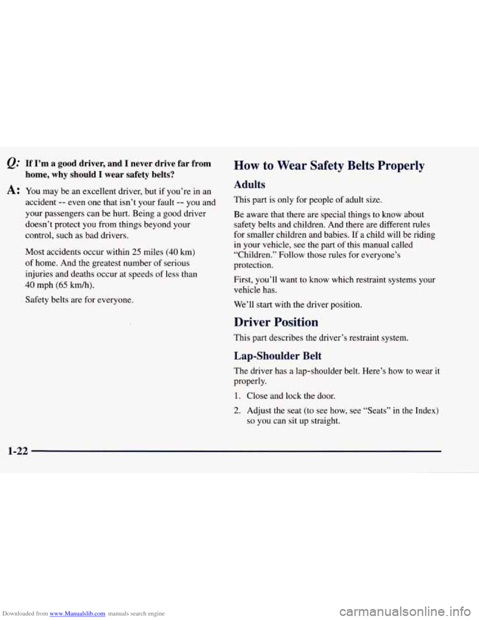 CHEVROLET TAHOE 1997 1.G Owners Manual Downloaded from www.Manualslib.com manuals search engine If I’m a good driver, and I never drive far from
home, why should
I wear safety belts?
A: You may be an excellent driver, but CHEVROLET TAHOE 1997 1.G Owners Manual Downloaded from www.Manualslib.com manuals search engine If I’m a good driver, and I never drive far from
home, why should
I wear safety belts?
A: You may be an excellent driver, but