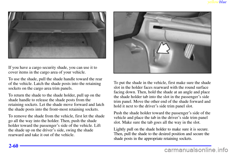 CHEVROLET TAHOE 1999 1.G Owners Manual yellowblue
2-60
If you have a cargo security shade, you can use it to
cover items in the cargo area of your vehicle.
To use the shade, pull the shade handle toward the rear
of the vehicle. Latch CHEVROLET TAHOE 1999 1.G Owners Manual yellowblue
2-60
If you have a cargo security shade, you can use it to
cover items in the cargo area of your vehicle.
To use the shade, pull the shade handle toward the rear
of the vehicle. Latch