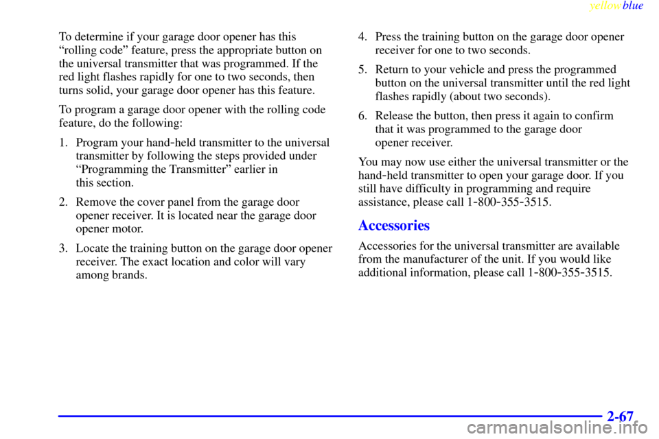 CHEVROLET TAHOE 1999 1.G Owners Manual yellowblue     
2-67
To determine if your garage door opener has this
ªrolling codeº feature, press the appropriate button on
the universal transmitter that was programmed. If the
red light flashes 