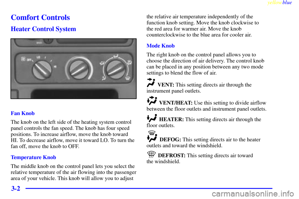 CHEVROLET TAHOE 1999 1.G Owners Manual yellowblue     
3-2
Comfort Controls
Heater Control System
Fan Knob
The knob on the left side of the heating system control
panel controls the fan speed. The knob has four speed
positions. To increase CHEVROLET TAHOE 1999 1.G Owners Manual yellowblue     
3-2
Comfort Controls
Heater Control System
Fan Knob
The knob on the left side of the heating system control
panel controls the fan speed. The knob has four speed
positions. To increase