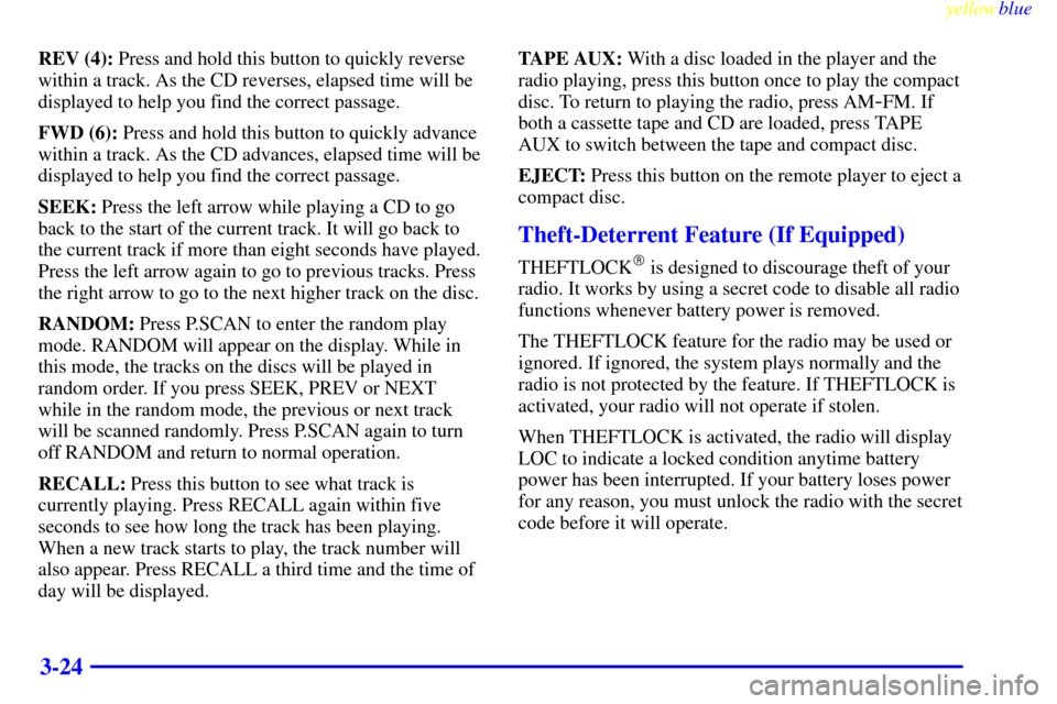 CHEVROLET TAHOE 1999 1.G Owners Manual yellowblue
3-24
REV (4): Press and hold this button to quickly reverse
within a track. As the CD reverses, elapsed time will be
displayed to help you find the correct passage.
FWD (6): Press and CHEVROLET TAHOE 1999 1.G Owners Manual yellowblue
3-24
REV (4): Press and hold this button to quickly reverse
within a track. As the CD reverses, elapsed time will be
displayed to help you find the correct passage.
FWD (6): Press and