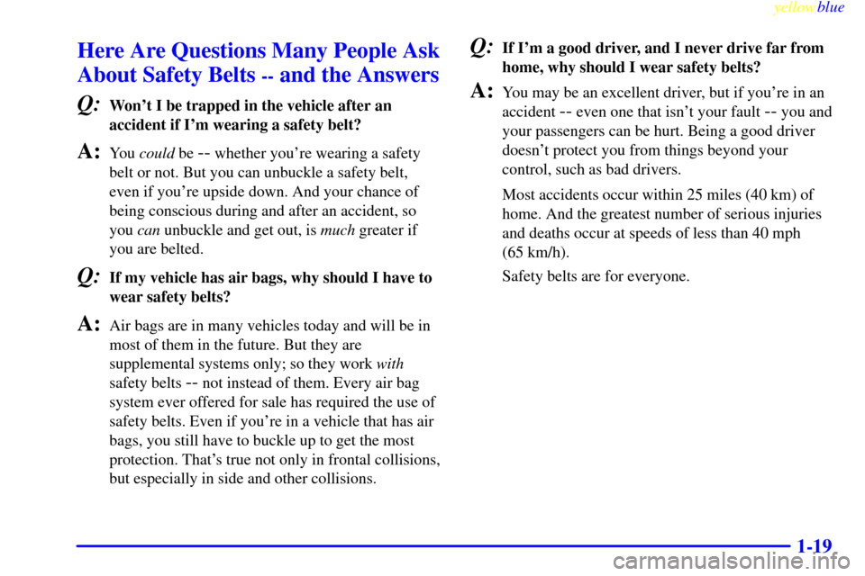 CHEVROLET TAHOE 1999 1.G Owners Manual yellowblue     
1-19
Here Are Questions Many People Ask
About Safety Belts 
-- and the Answers
Q:
Wont I be trapped in the vehicle after an
accident if Im wearing a safety belt?
A:You could be -- wh