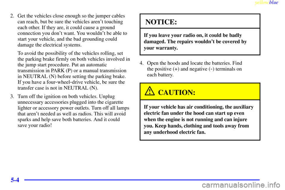 CHEVROLET TAHOE 1999 1.G Owners Manual yellowblue     
5-4
2. Get the vehicles close enough so the jumper cables
can reach, but be sure the vehicles arent touching
each other. If they are, it could cause a ground
connection you dont want