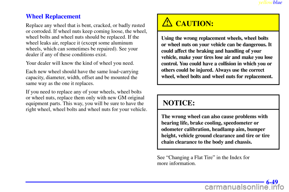 CHEVROLET TAHOE 1999 1.G Owners Manual yellowblue     
6-49 Wheel Replacement
Replace any wheel that is bent, cracked, or badly rusted
or corroded. If wheel nuts keep coming loose, the wheel,
wheel bolts and wheel nuts should be replaced. 