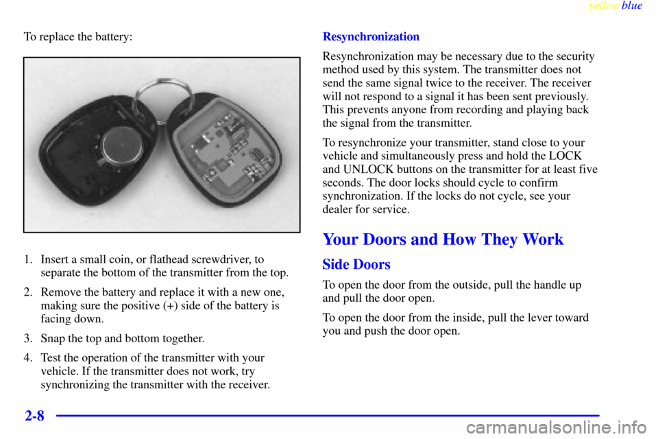 CHEVROLET TAHOE 1999 1.G Manual PDF yellowblue
2-8
To replace the battery:
1. Insert a small coin, or flathead screwdriver, to
separate the bottom of the transmitter from the top.
2. Remove the battery and replace it with a new one CHEVROLET TAHOE 1999 1.G Manual PDF yellowblue
2-8
To replace the battery:
1. Insert a small coin, or flathead screwdriver, to
separate the bottom of the transmitter from the top.
2. Remove the battery and replace it with a new one