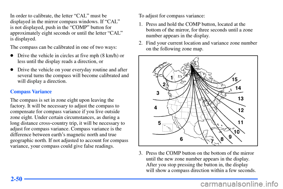 CHEVROLET TAHOE 2000 1.G Owners Manual 2-50
In order to calibrate, the letter ªCALº must be 
displayed in the mirror compass windows. If ªCALº 
is not displayed, push in the ªCOMPº button for
approximately eight seconds or until the 