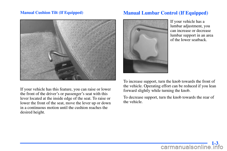 CHEVROLET TAHOE 2000 1.G Owners Manual 1-3
Manual Cushion Tilt (If Equipped)
If your vehicle has this feature, you can raise or lower
the front of the drivers or passengers seat with this
lever located at the inside edge of the seat. To CHEVROLET TAHOE 2000 1.G Owners Manual 1-3
Manual Cushion Tilt (If Equipped)
If your vehicle has this feature, you can raise or lower
the front of the drivers or passengers seat with this
lever located at the inside edge of the seat. To