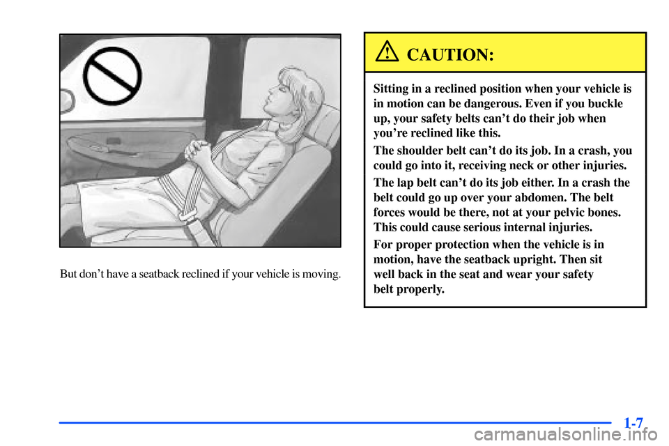 CHEVROLET TAHOE 2000 1.G User Guide 1-7
But dont have a seatback reclined if your vehicle is moving.
CAUTION:
Sitting in a reclined position when your vehicle is
in motion can be dangerous. Even if you buckle
up, your safety belts can