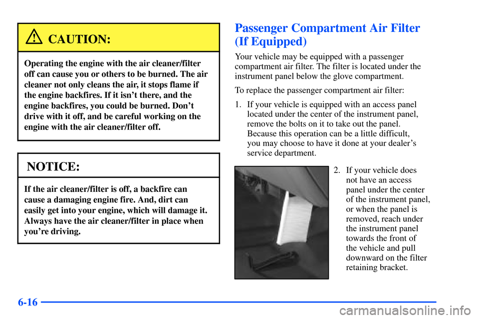CHEVROLET TAHOE 2000 1.G Owners Manual 6-16
CAUTION:
Operating the engine with the air cleaner/filter
off can cause you or others to be burned. The air
cleaner not only cleans the air, it stops flame if
the engine backfires. If it isnt th