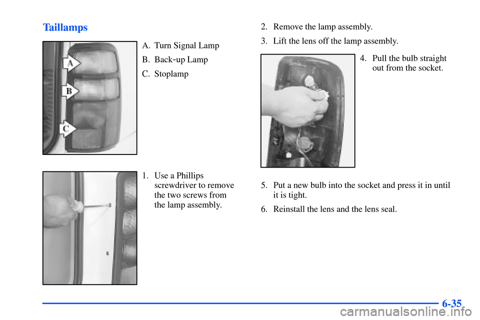 CHEVROLET TAHOE 2000 1.G Owners Manual 6-35 Taillamps
A. Turn Signal Lamp
B. Back
-up Lamp
C. Stoplamp
1. Use a Phillips
screwdriver to remove
the two screws from 
the lamp assembly.2. Remove the lamp assembly.
3. Lift the lens off the lam