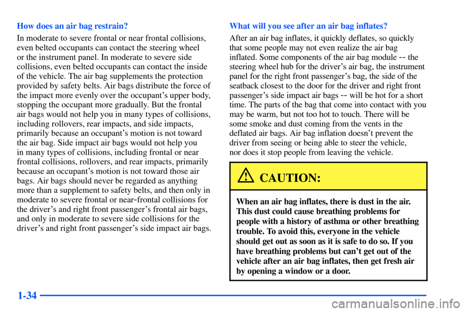 CHEVROLET TAHOE 2000 1.G Service Manual 1-34
How does an air bag restrain?
In moderate to severe frontal or near frontal collisions,
even belted occupants can contact the steering wheel 
or the instrument panel. In moderate to severe side
c