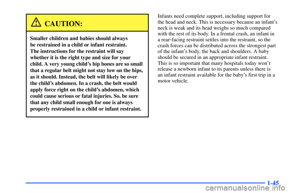 CHEVROLET TAHOE 2000 1.G Owners Manual 1-45
CAUTION:
Smaller children and babies should always 
be restrained in a child or infant restraint. 
The instructions for the restraint will say
whether it is the right type and size for your
child