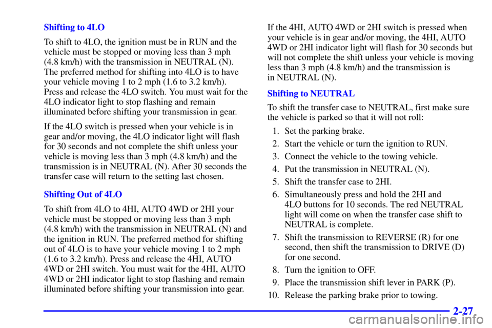 CHEVROLET TAHOE 2001 2.G Owners Manual 2-27
Shifting to 4LO
To shift to 4LO, the ignition must be in RUN and the
vehicle must be stopped or moving less than 3 mph 
(4.8 km/h) with the transmission in NEUTRAL (N). 
The preferred method for 