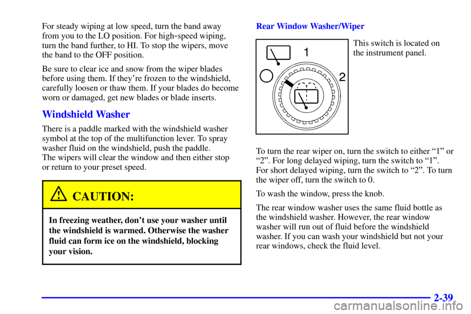 CHEVROLET TAHOE 2001 2.G Owners Manual 2-39
For steady wiping at low speed, turn the band away
from you to the LO position. For high
-speed wiping,
turn the band further, to HI. To stop the wipers, move
the band to the OFF position.
Be sur